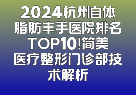 2024杭州自体脂肪丰手医院排名TOP10！简美医疗整形门诊部技术解析