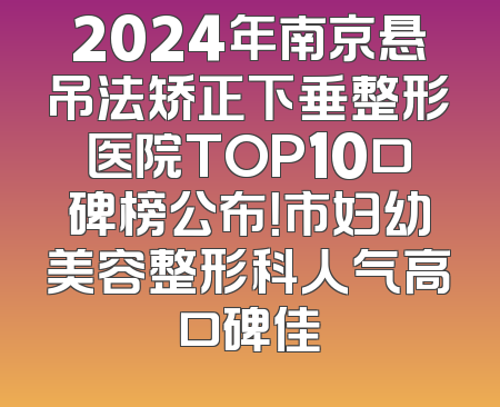 2024年南京悬吊法矫正下垂整形医院TOP10口碑榜公布！市妇幼美容整形科人气高口碑佳