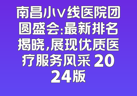 南昌小v线医院团圆盛会：最新排名揭晓，展现优质医疗服务风采 2024版