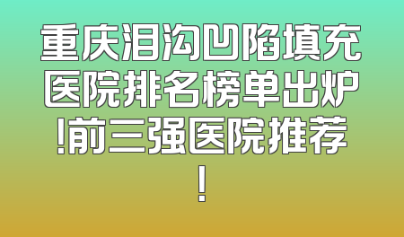 重庆泪沟凹陷填充医院排名榜单出炉！前三强医院推荐！