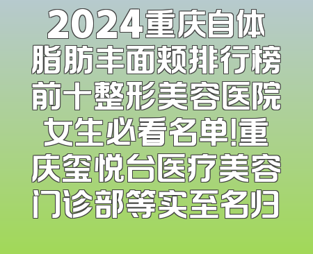 2024重庆自体脂肪丰面颊排行榜前十整形美容医院女生必看名单！重庆玺悦台医疗美容门诊部等实至名归