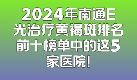 2024年南通E光治疗黄褐斑排名前十榜单中的这5家医院!