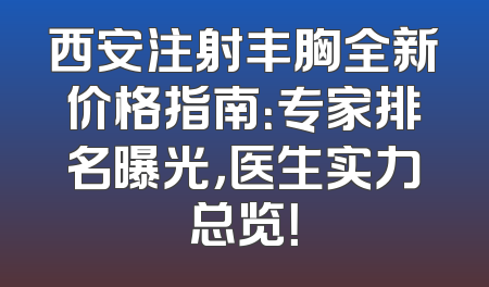 西安注射丰胸全新价格指南：专家排名曝光，医生实力总览！