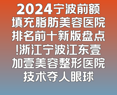 2024宁波前额填充脂肪美容医院排名前十新版盘点！浙江宁波江东壹加壹美容整形医院技术夺人眼球