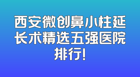 西安微创鼻小柱延长术精选五强医院排行!