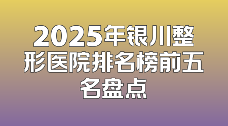 2025年银川整形医院排名榜前五名盘点