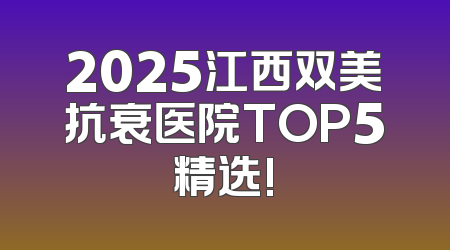 2025江西双美抗衰医院TOP5精选!