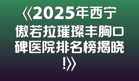 《2025年西宁傲若拉璀璨丰胸口碑医院排名榜揭晓！》