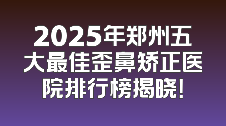 2025年郑州五大最佳歪鼻矫正医院排行榜揭晓！