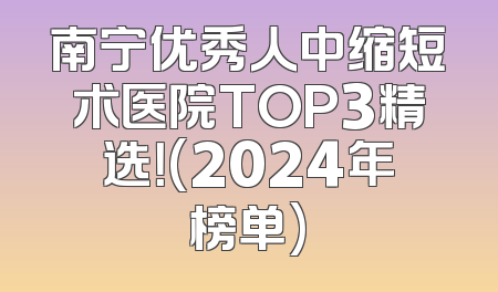 南宁优秀人中缩短术医院TOP3精选！(2024年榜单)