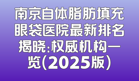 南京自体脂肪填充眼袋医院最新排名揭晓：权威机构一览（2025版）
