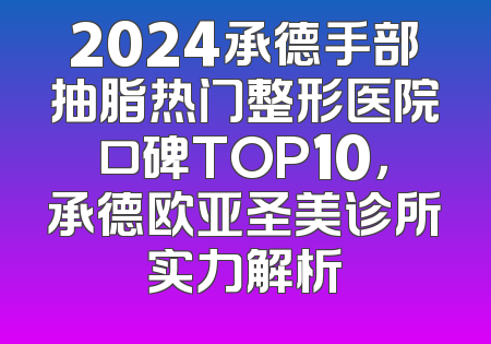 2024承德手部抽脂热门整形医院口碑TOP10，承德欧亚圣美诊所实力解析
