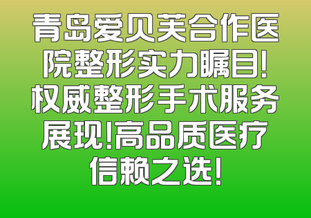 青岛爱贝芙合作医院整形实力瞩目！权威整形手术服务展现！高品质医疗信赖之选！