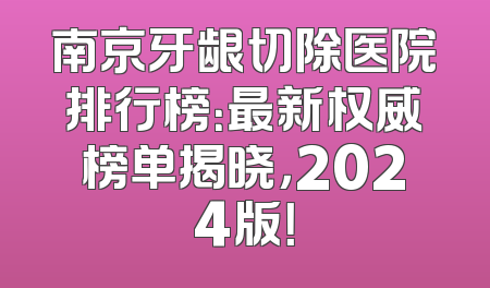 南京牙龈切除医院排行榜：最新权威榜单揭晓，2024版！