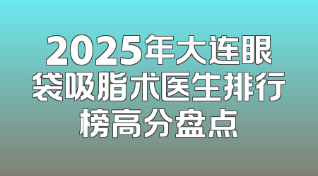 2025年大连眼袋吸脂术医生排行榜高分盘点