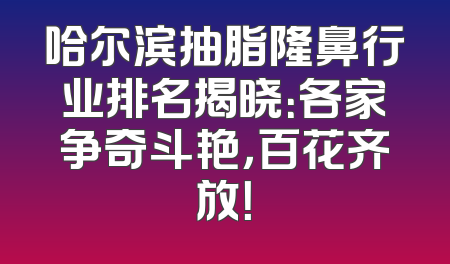 哈尔滨抽脂隆鼻行业排名揭晓：各家争奇斗艳，百花齐放！