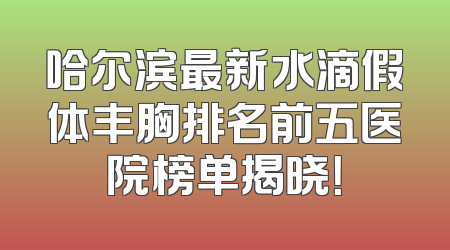 哈尔滨最新水滴假体丰胸排名前五医院榜单揭晓！