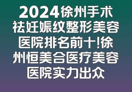 2024徐州手术祛妊娠纹整形美容医院排名前十！徐州恒美合医疗美容医院实力出众