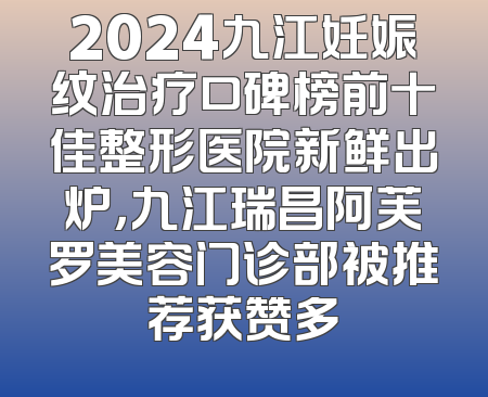 2024九江妊娠纹治疗口碑榜前十佳整形医院新鲜出炉，九江瑞昌阿芙罗美容门诊部被推荐获赞多