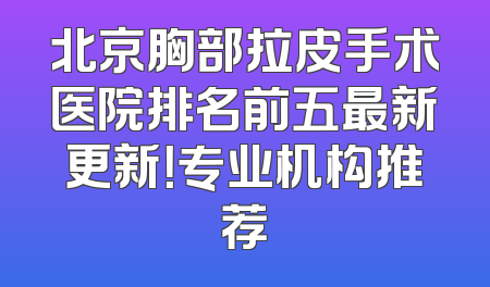 北京胸部拉皮手术医院排名前五最新更新！专业机构推荐