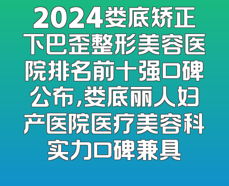 2024娄底矫正下巴歪整形美容医院排名前十强口碑公布，娄底丽人妇产医院医疗美容科实力口碑兼具