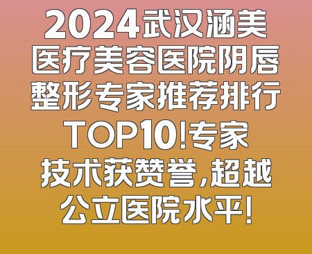 2024武汉涵美医疗美容医院阴唇整形专家推荐排行TOP10！专家技术获赞誉，超越公立医院水平！