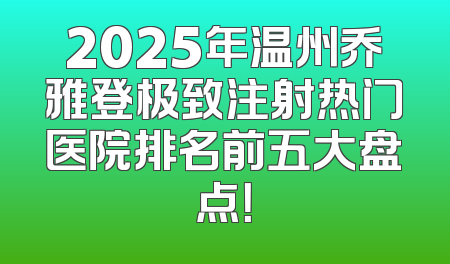 2025年温州乔雅登极致注射热门医院排名前五大盘点！