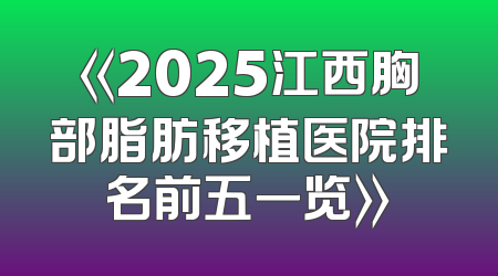 《2025江西胸部脂肪移植医院排名前五一览》