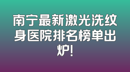 南宁最新激光洗纹身医院排名榜单出炉！