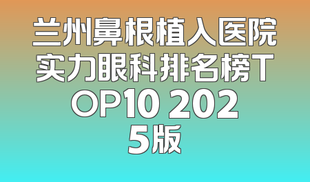 兰州鼻根植入医院实力眼科排名榜TOP10 2025版