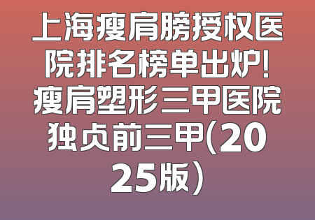 上海瘦肩膀授权医院排名榜单出炉！瘦肩塑形三甲医院独占前三甲（2025版）