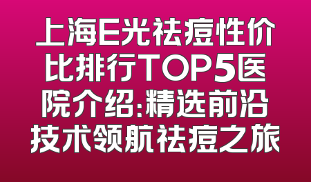 上海E光祛痘性价比排行TOP5医院介绍：精选前沿技术领航祛痘之旅