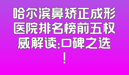 哈尔滨鼻矫正成形医院排名榜前五权威解读：口碑之选！