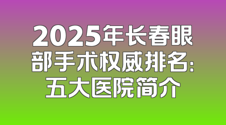 2025年长春眼部手术权威排名：五大医院简介