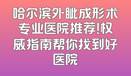 哈尔滨外眦成形术专业医院推荐！权威指南帮你找到好医院