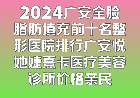 2024广安全脸脂肪填充前十名整形医院排行广安悦她婕熹卡医疗美容诊所价格亲民
