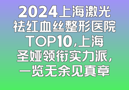 2024上海激光祛红血丝整形医院TOP10，上海圣娅领衔实力派，一览无余见真章