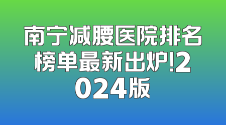 南宁减腰医院排名榜单最新出炉！2024版