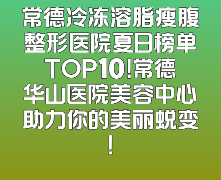 常德冷冻溶脂瘦腹整形医院夏日榜单TOP10！常德华山医院美容中心助力你的美丽蜕变！