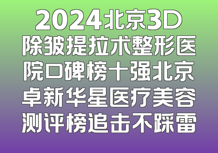 2024北京3D除皱提拉术整形医院口碑榜十强北京卓新华星医疗美容测评榜追击不踩雷