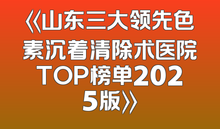 《山东三大领先色素沉着清除术医院TOP榜单2025版》
