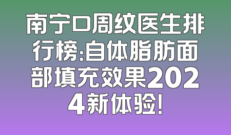南宁口周纹医生排行榜：自体脂肪面部填充效果2024新体验！