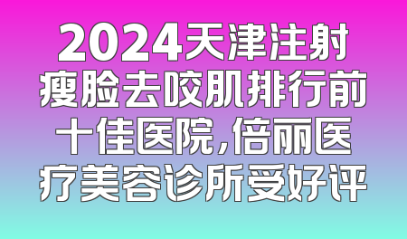 2024天津注射瘦脸去咬肌排行前十佳医院，倍丽医疗美容诊所受好评
