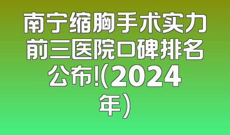 南宁缩胸手术实力前三医院口碑排名公布！(2024年)