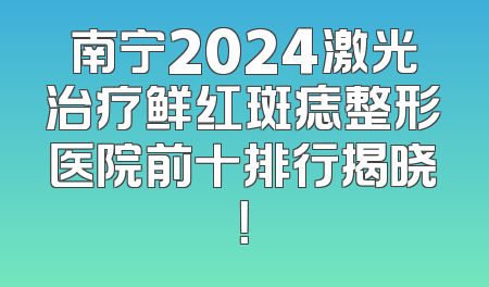 南宁2024激光治疗鲜红斑痣整形医院前十排行揭晓！
