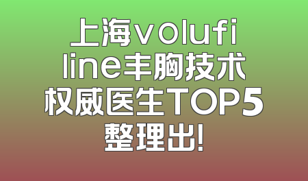上海volufiline丰胸技术权威医生TOP5整理出！
