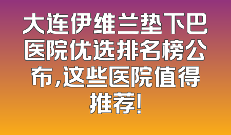 大连伊维兰垫下巴医院优选排名榜公布，这些医院值得推荐！