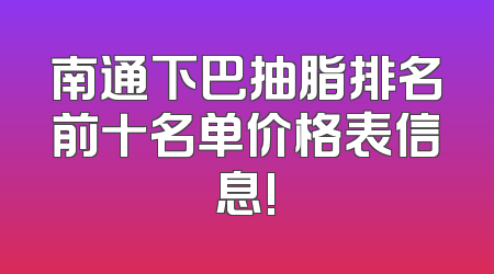 南通下巴抽脂排名前十名单价格表信息!