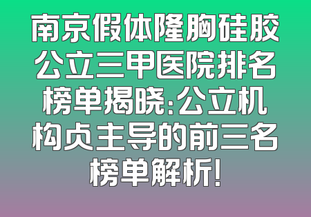 南京假体隆胸硅胶公立三甲医院排名榜单揭晓：公立机构占主导的前三名榜单解析！