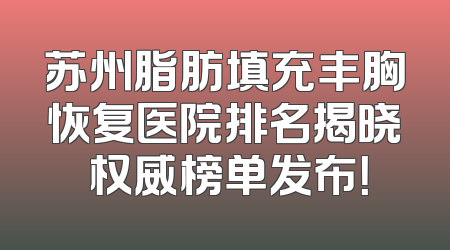 苏州脂肪填充丰胸恢复医院排名揭晓 权威榜单发布！